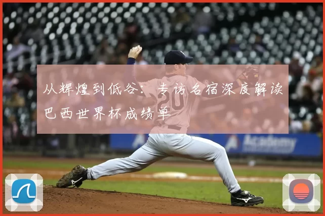 从辉煌到低谷:专访名宿深度解读巴西世界杯成绩单