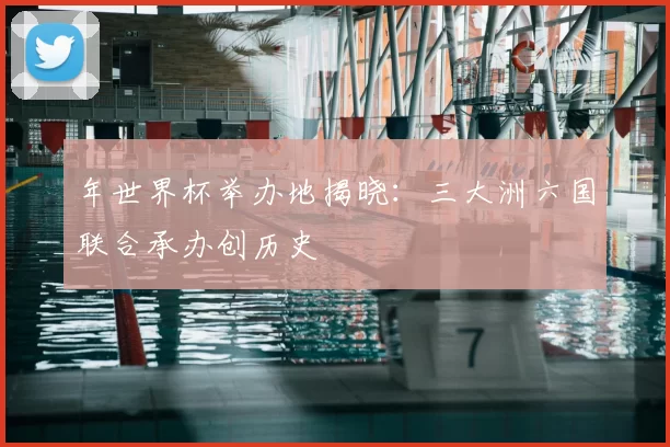 年世界杯举办地揭晓:三大洲六国联合承办创历史