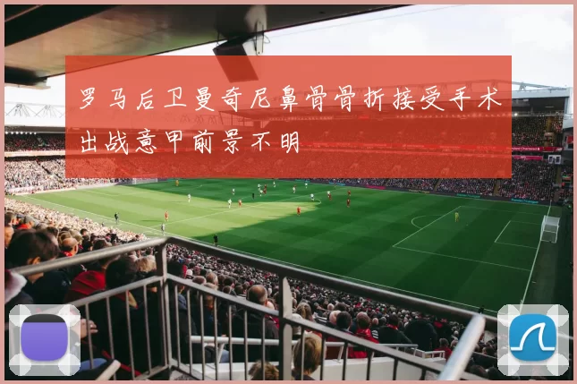 罗马后卫曼奇尼鼻骨骨折接受手术出战意甲前景不明
