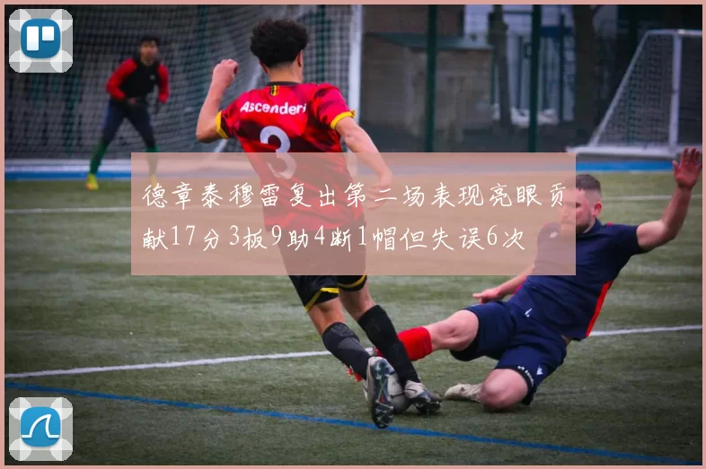 德章泰穆雷复出第二场表现亮眼贡献17分3板9助4断1帽但失误6次