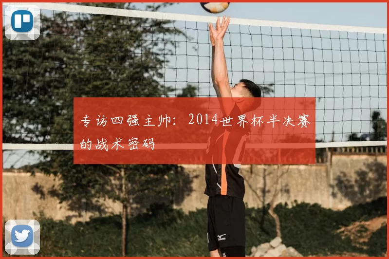 专访四强主帅：2014世界杯半决赛的战术密码
