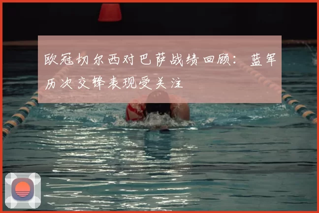 欧冠切尔西对巴萨战绩回顾：蓝军历次交锋表现受关注