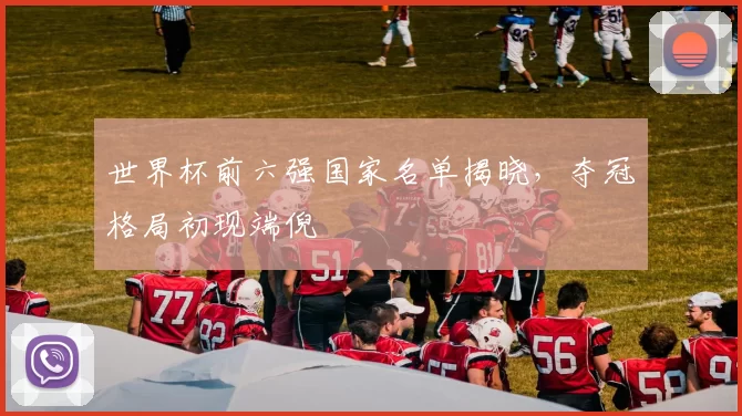 世界杯前六强国家名单揭晓,夺冠格局初现端倪
