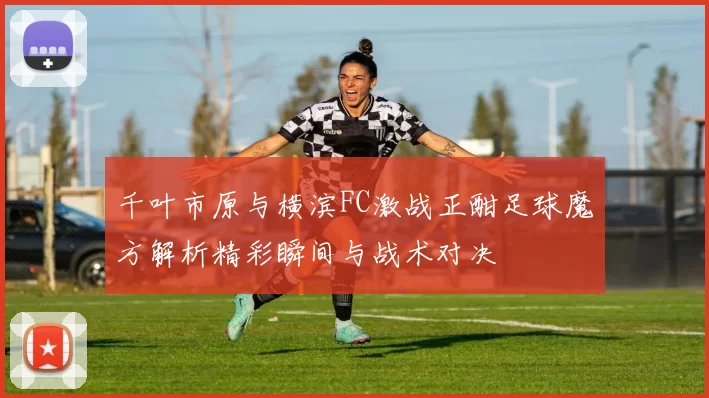 千叶市原与横滨FC激战正酣足球魔方解析精彩瞬间与战术对决
