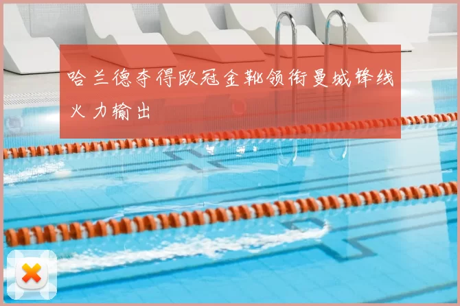 哈兰德夺得欧冠金靴领衔曼城锋线火力输出