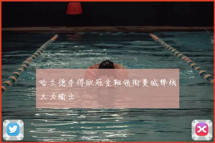 哈兰德夺得欧冠金靴领衔曼城锋线火力输出