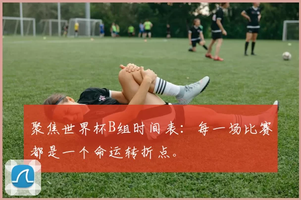 聚焦世界杯B组时间表：每一场比赛都是一个命运转折点。