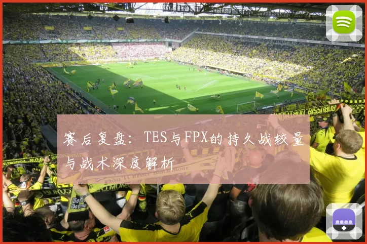 赛后复盘：TES与FPX的持久战较量与战术深度解析
