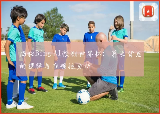 揭秘Bing AI预测世界杯：算法背后的逻辑与准确性分析