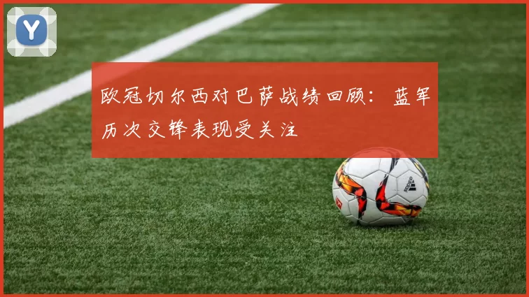欧冠切尔西对巴萨战绩回顾：蓝军历次交锋表现受关注
