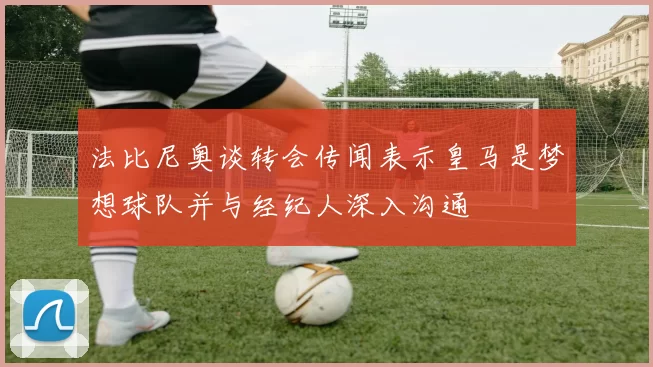 法比尼奥谈转会传闻表示皇马是梦想球队并与经纪人深入沟通