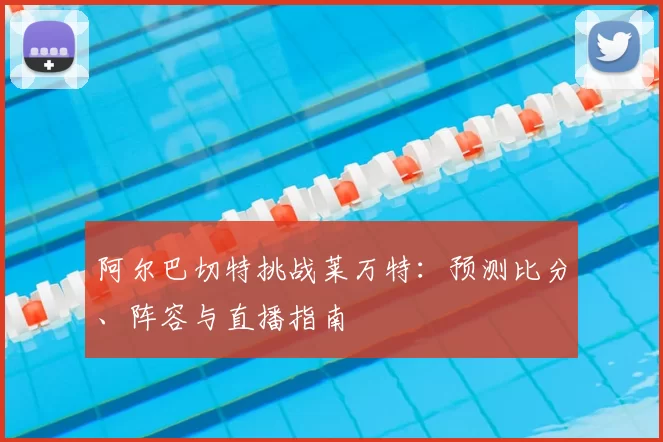 阿尔巴切特挑战莱万特：预测比分、阵容与直播指南