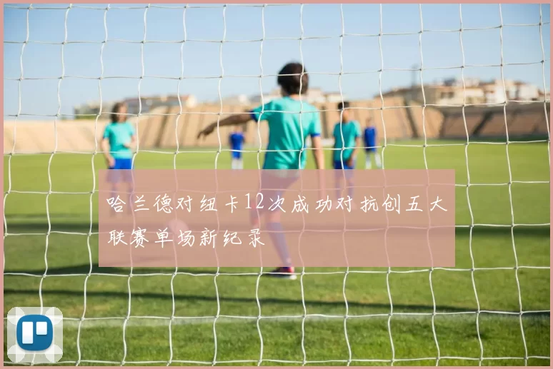 哈兰德对纽卡12次成功对抗创五大联赛单场新纪录