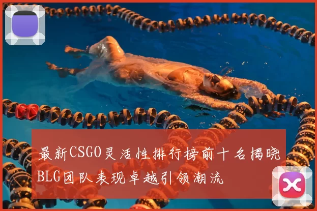 最新CSGO灵活性排行榜前十名揭晓BLG团队表现卓越引领潮流