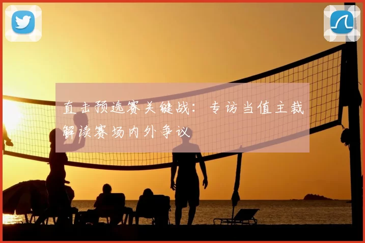 直击预选赛关键战：专访当值主裁解读赛场内外争议