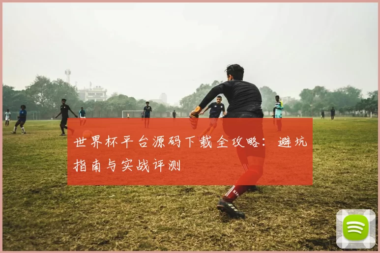 世界杯平台源码下载全攻略:避坑指南与实战评测