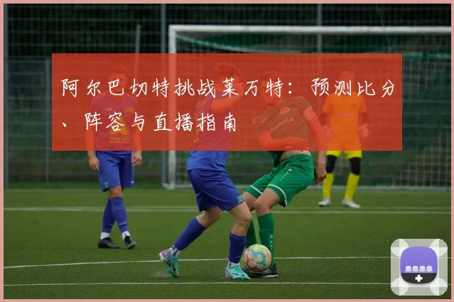 阿尔巴切特挑战莱万特：预测比分、阵容与直播指南