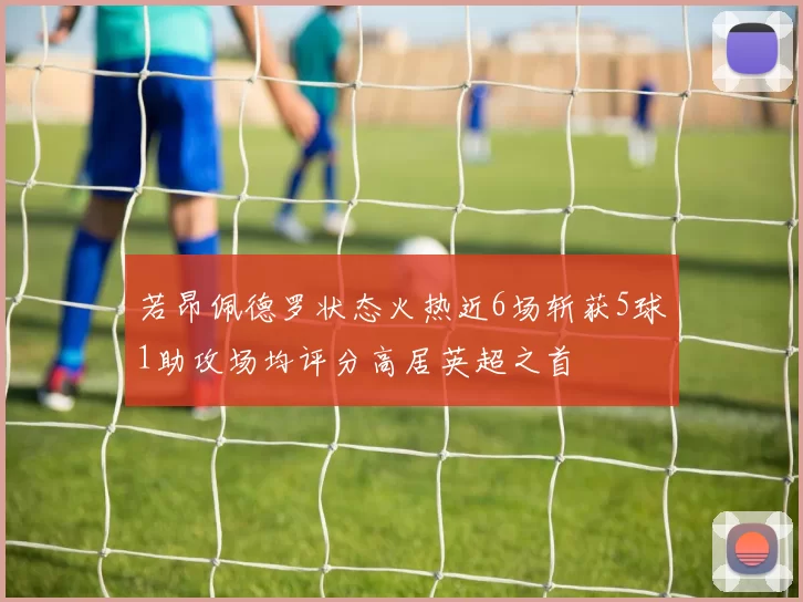 若昂佩德罗状态火热近6场斩获5球1助攻场均评分高居英超之首