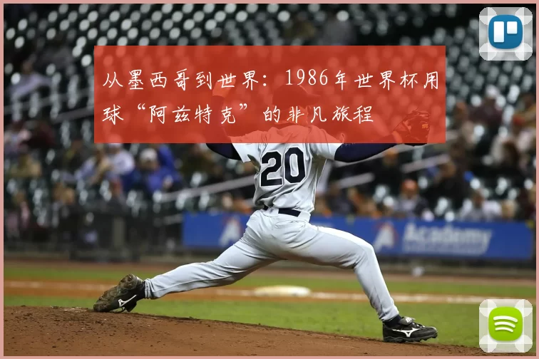 从墨西哥到世界：1986年世界杯用球“阿兹特克”的非凡旅程