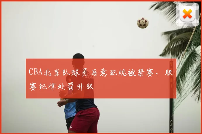 CBA北京队球员恶意犯规被禁赛，联赛纪律处罚升级