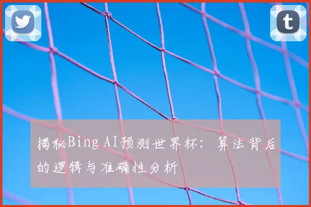 揭秘Bing AI预测世界杯：算法背后的逻辑与准确性分析
