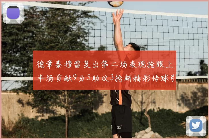 德章泰穆雷复出第二场表现抢眼上半场贡献9分5助攻3抢断精彩传球引关注