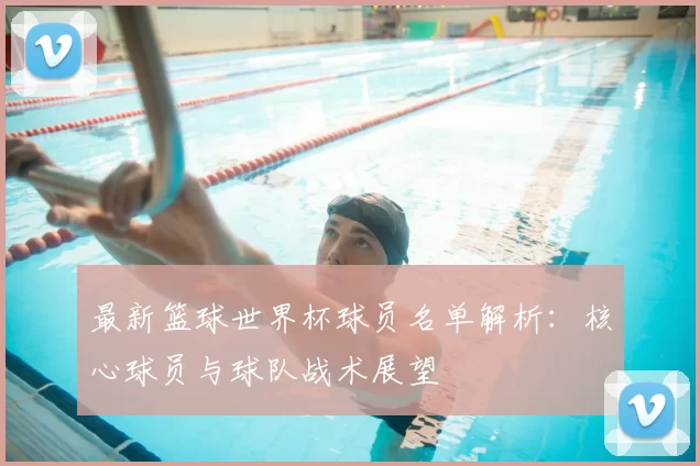 最新篮球世界杯球员名单解析：核心球员与球队战术展望