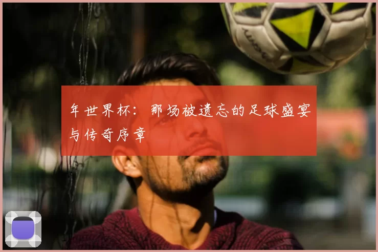 年世界杯:那场被遗忘的足球盛宴与传奇序章