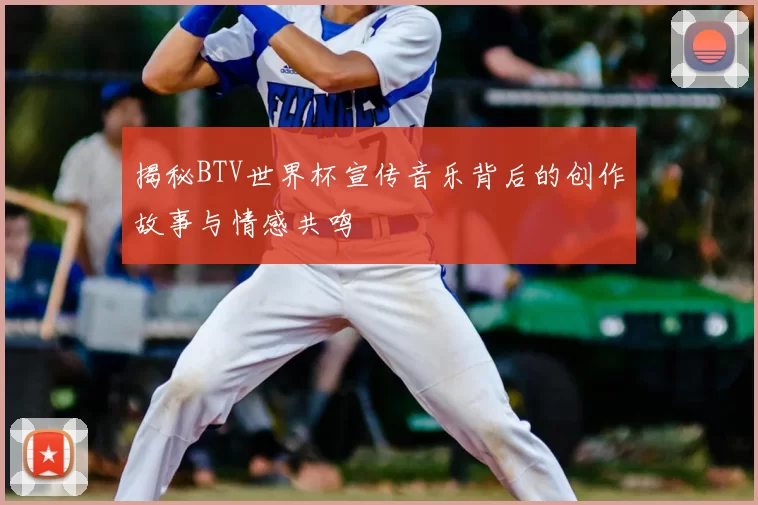 揭秘BTV世界杯宣传音乐背后的创作故事与情感共鸣