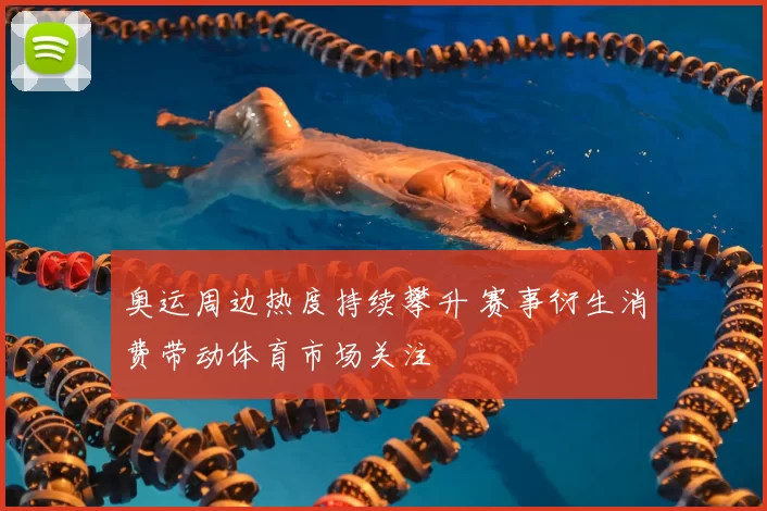 奥运周边热度持续攀升 赛事衍生消费带动体育市场关注