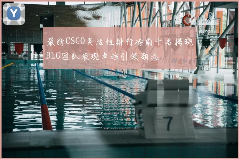 最新CSGO灵活性排行榜前十名揭晓BLG团队表现卓越引领潮流