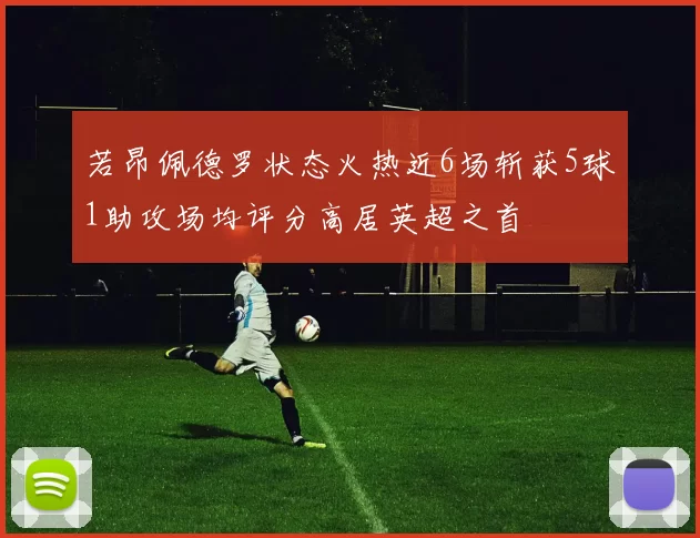 若昂佩德罗状态火热近6场斩获5球1助攻场均评分高居英超之首