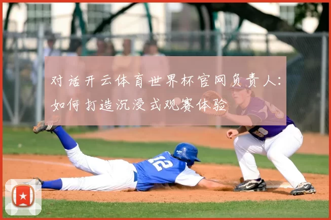 对话开云体育世界杯官网负责人：如何打造沉浸式观赛体验