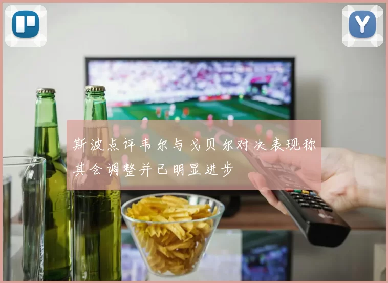 斯波点评韦尔与戈贝尔对决表现称其会调整并已明显进步