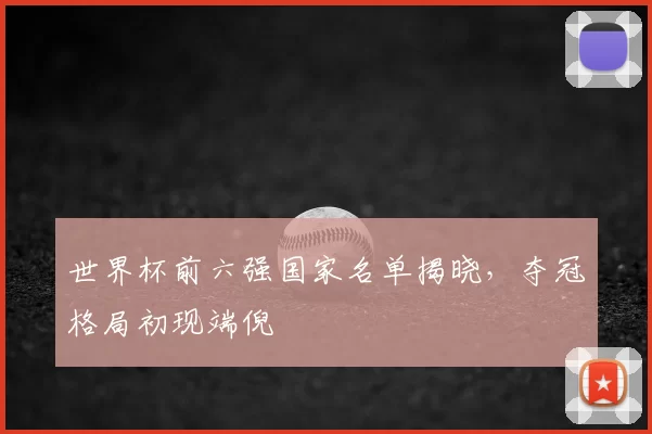 世界杯前六强国家名单揭晓,夺冠格局初现端倪