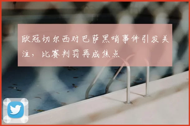 欧冠切尔西对巴萨黑哨事件引发关注,比赛判罚再成焦点