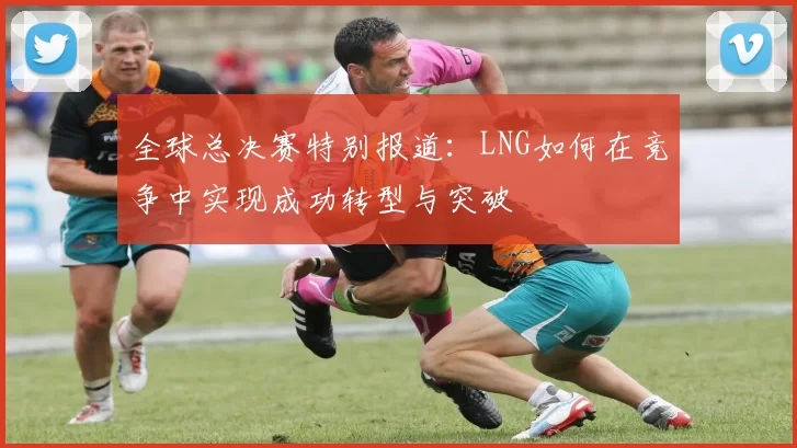 全球总决赛特别报道:LNG如何在竞争中实现成功转型与突破