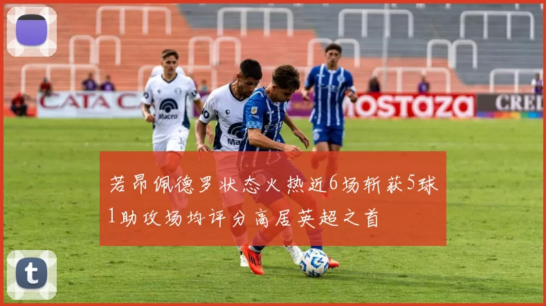 若昂佩德罗状态火热近6场斩获5球1助攻场均评分高居英超之首