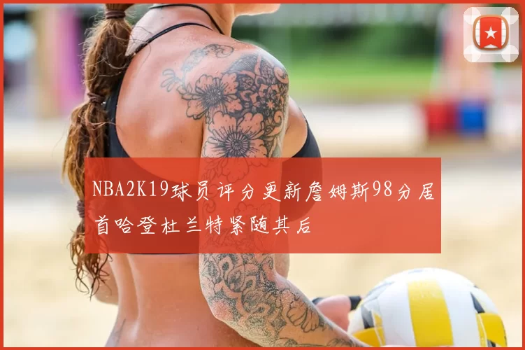 NBA2K19球员评分更新詹姆斯98分居首哈登杜兰特紧随其后