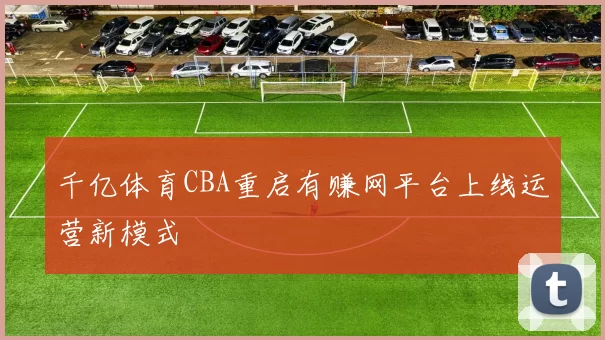 千亿体育CBA重启有赚网平台上线运营新模式