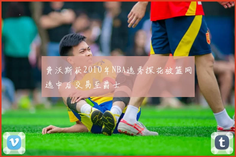 费沃斯获2010年NBA选秀探花被篮网选中后交易至爵士