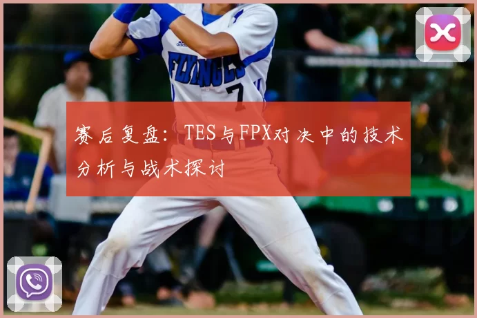 赛后复盘：TES与FPX对决中的技术分析与战术探讨