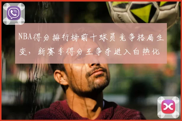 NBA得分排行榜前十球员竞争格局生变，新赛季得分王争夺进入白热化