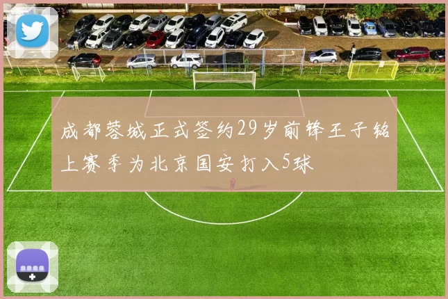 成都蓉城正式签约29岁前锋王子铭上赛季为北京国安打入5球