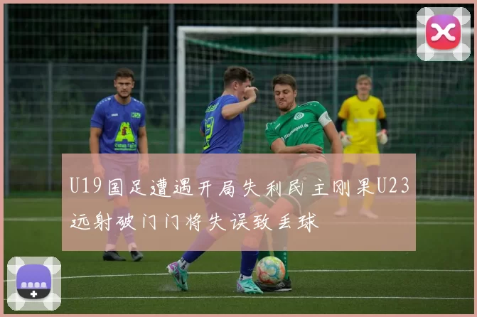 U19国足遭遇开局失利民主刚果U23远射破门门将失误致丢球
