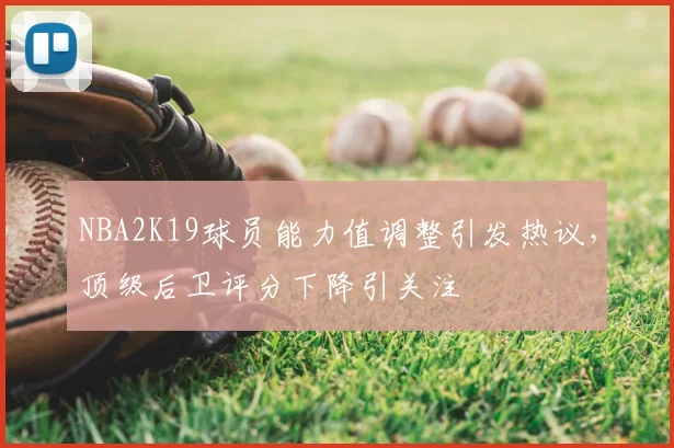 NBA2K19球员能力值调整引发热议，顶级后卫评分下降引关注