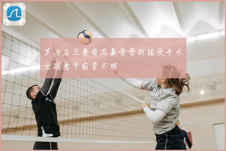 罗马后卫曼奇尼鼻骨骨折接受手术出战意甲前景不明