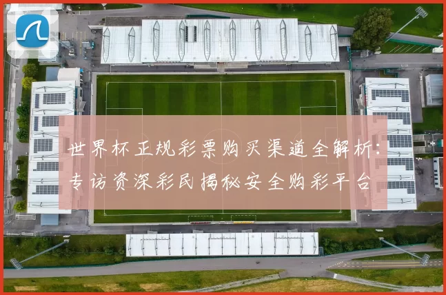 世界杯正规彩票购买渠道全解析:专访资深彩民揭秘安全购彩平台