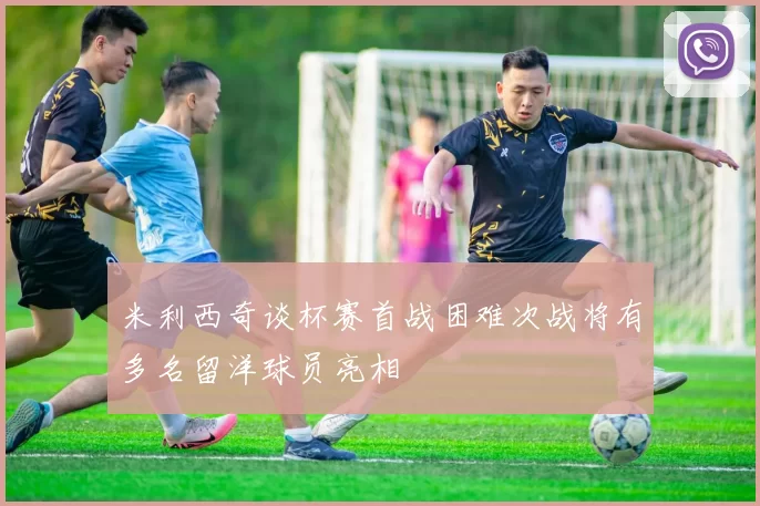 米利西奇谈杯赛首战困难次战将有多名留洋球员亮相
