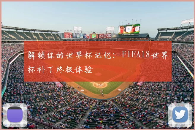 解锁你的世界杯记忆:FIFA18世界杯补丁终极体验